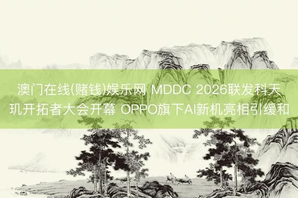 澳门在线(赌钱)娱乐网 MDDC 2026联发科天玑开拓者大会开幕 OPPO旗下AI新机亮相引缓和