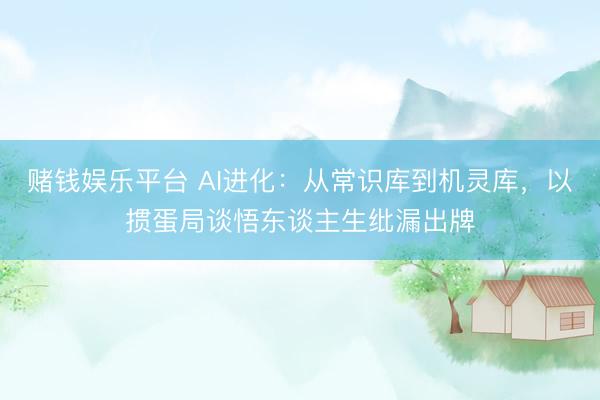 赌钱娱乐平台 AI进化：从常识库到机灵库，以掼蛋局谈悟东谈主生纰漏出牌