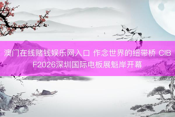 澳门在线赌钱娱乐网入口 作念世界的纽带桥 CIBF2026深圳国际电板展魁岸开幕