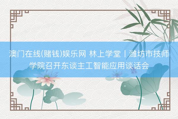 澳门在线(赌钱)娱乐网 林上学堂丨潍坊市技师学院召开东谈主工智能应用谈话会
