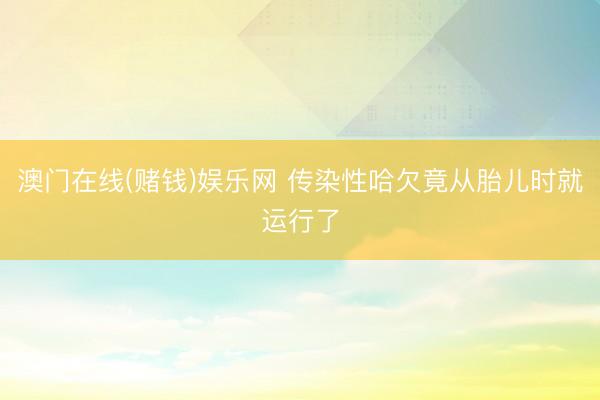 澳门在线(赌钱)娱乐网 传染性哈欠竟从胎儿时就运行了