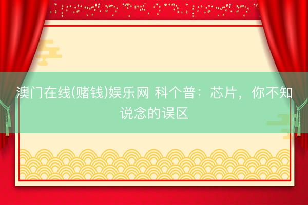 澳门在线(赌钱)娱乐网 科个普：芯片，你不知说念的误区