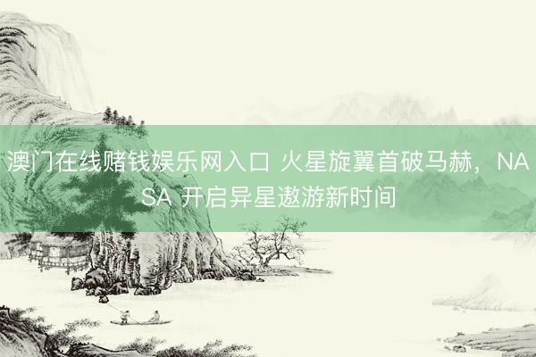 澳门在线赌钱娱乐网入口 火星旋翼首破马赫，NASA 开启异星遨游新时间