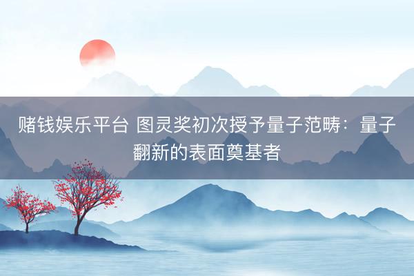 赌钱娱乐平台 图灵奖初次授予量子范畴：量子翻新的表面奠基者