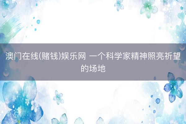 澳门在线(赌钱)娱乐网 一个科学家精神照亮祈望的场地
