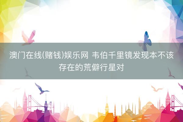 澳门在线(赌钱)娱乐网 韦伯千里镜发现本不该存在的荒僻行星对