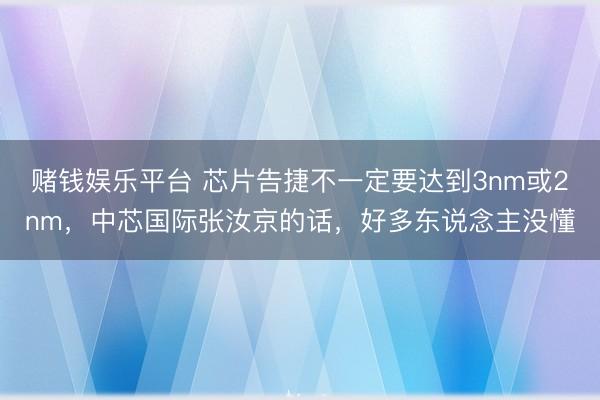 赌钱娱乐平台 芯片告捷不一定要达到3nm或2nm，中芯国际张汝京的话，好多东说念主没懂