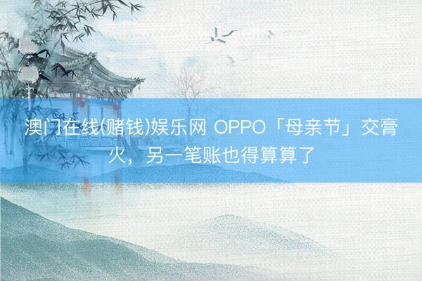 澳门在线(赌钱)娱乐网 OPPO「母亲节」交膏火，另一笔账也得算算了