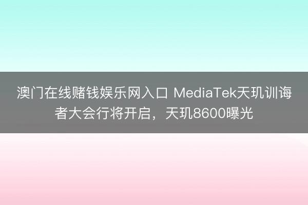 澳门在线赌钱娱乐网入口 MediaTek天玑训诲者大会行将开启，天玑8600曝光