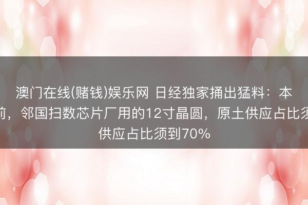 澳门在线(赌钱)娱乐网 日经独家捅出猛料：本年年底前，邻国扫数芯片厂用的12寸晶圆，原土供应占比须到70%