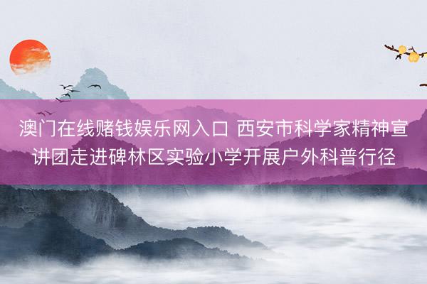 澳门在线赌钱娱乐网入口 西安市科学家精神宣讲团走进碑林区实验小学开展户外科普行径