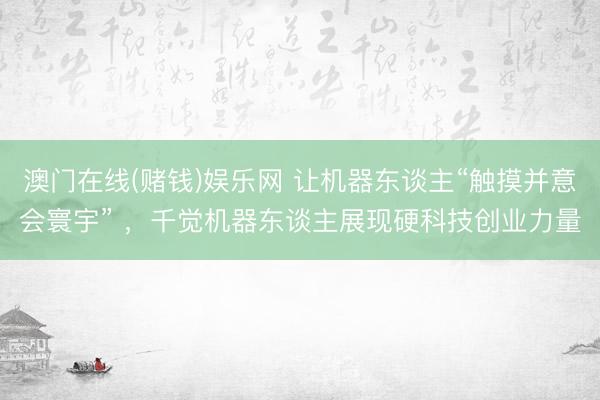 澳门在线(赌钱)娱乐网 让机器东谈主“触摸并意会寰宇” ，千觉机器东谈主展现硬科技创业力量