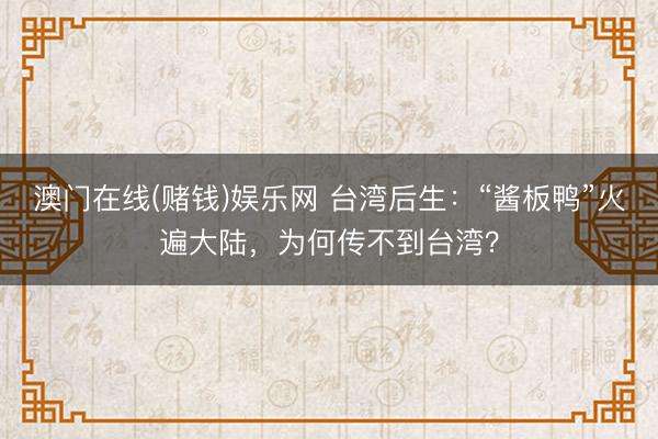 澳门在线(赌钱)娱乐网 台湾后生：“酱板鸭”火遍大陆，为何传不到台湾？