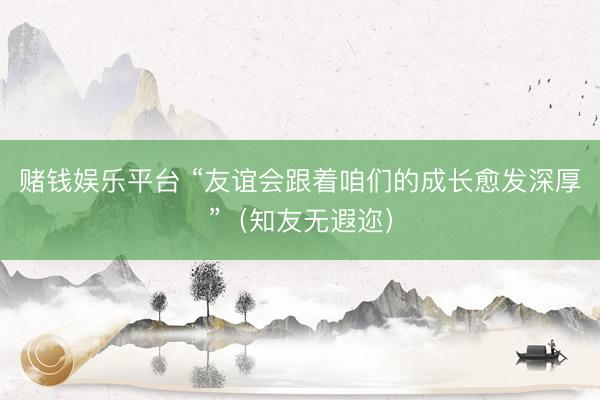 赌钱娱乐平台 “友谊会跟着咱们的成长愈发深厚”（知友无遐迩）