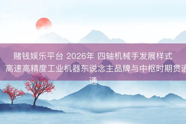 赌钱娱乐平台 2026年 四轴机械手发展样式：高速高精度工业机器东说念主品牌与中枢时期贯通