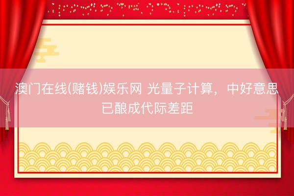 澳门在线(赌钱)娱乐网 光量子计算，中好意思已酿成代际差距