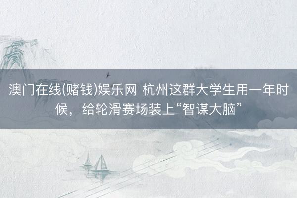 澳门在线(赌钱)娱乐网 杭州这群大学生用一年时候，给轮滑赛场装上“智谋大脑”