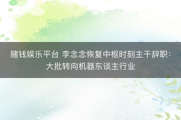 赌钱娱乐平台 李念念恢复中枢时刻主干辞职：大批转向机器东谈主行业