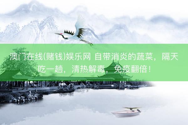 澳门在线(赌钱)娱乐网 自带消炎的蔬菜，隔天吃一趟，清热解毒，免疫翻倍！