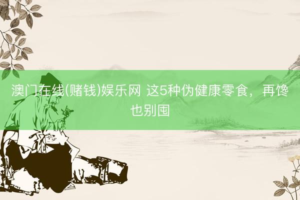 澳门在线(赌钱)娱乐网 这5种伪健康零食，再馋也别囤
