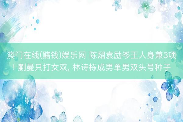 澳门在线(赌钱)娱乐网 陈熠袁励岑王人身兼3项! 蒯曼只打女双， 林诗栋成男单男双头号种子