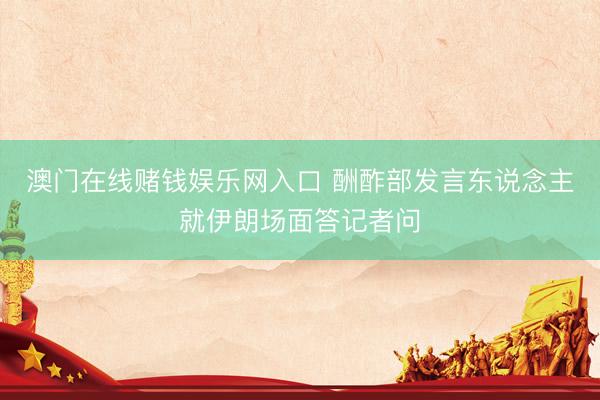 澳门在线赌钱娱乐网入口 酬酢部发言东说念主就伊朗场面答记者问