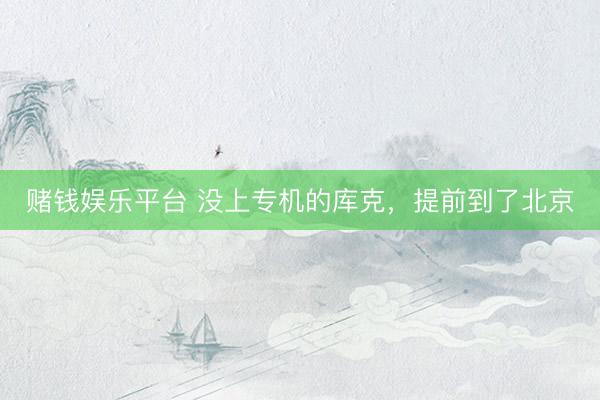 赌钱娱乐平台 没上专机的库克，提前到了北京