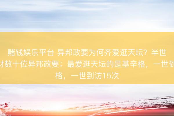 赌钱娱乐平台 异邦政要为何齐爱逛天坛？半世纪来理财数十位异邦政要；最爱逛天坛的是基辛格，一世到访15次