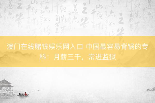 澳门在线赌钱娱乐网入口 中国最容易背锅的专科:月薪三千,常进监狱