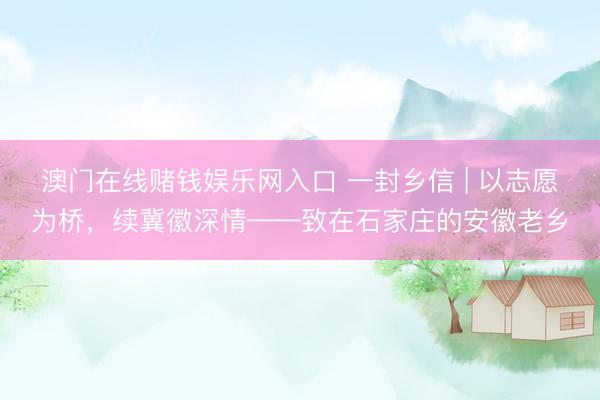 澳门在线赌钱娱乐网入口 一封乡信 | 以志愿为桥,续冀徽深情——致在石家庄的安徽老乡