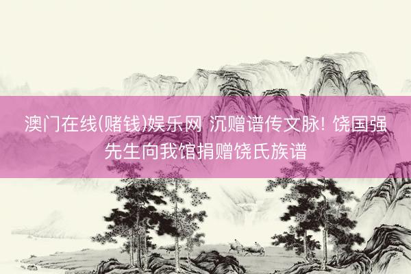 澳门在线(赌钱)娱乐网 沉赠谱传文脉! 饶国强先生向我馆捐赠饶氏族谱
