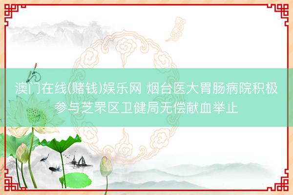 澳门在线(赌钱)娱乐网 烟台医大胃肠病院积极参与芝罘区卫健局无偿献血举止