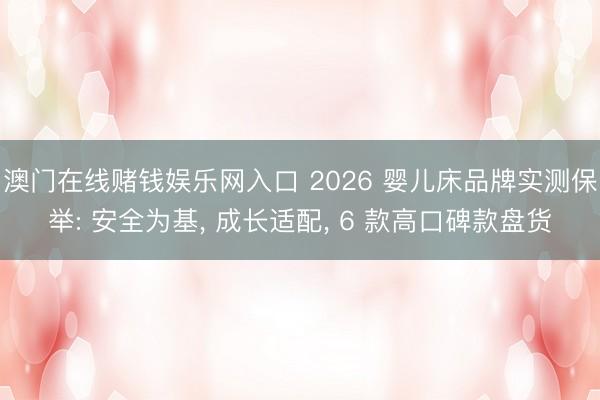 澳门在线赌钱娱乐网入口 2026 婴儿床品牌实测保举: 安全为基， 成长适配， 6 款高口碑款盘货