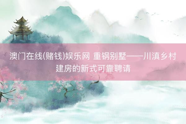 澳门在线(赌钱)娱乐网 重钢别墅——川滇乡村建房的新式可靠聘请