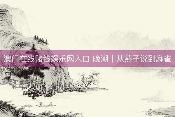 澳门在线赌钱娱乐网入口 晚潮｜从燕子说到麻雀