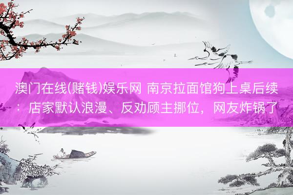澳门在线(赌钱)娱乐网 南京拉面馆狗上桌后续：店家默认浪漫、反劝顾主挪位，网友炸锅了
