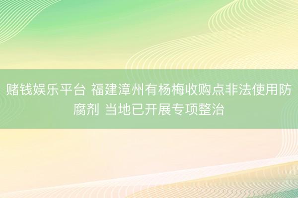 赌钱娱乐平台 福建漳州有杨梅收购点非法使用防腐剂 当地已开展专项整治