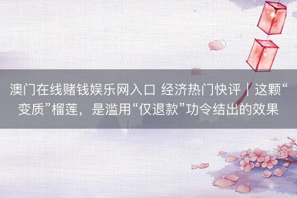澳门在线赌钱娱乐网入口 经济热门快评|这颗“变质”榴莲,是滥用“仅退款”功令结出的效果