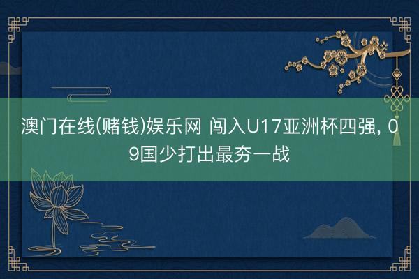 澳门在线(赌钱)娱乐网 闯入U17亚洲杯四强， 09国少打出最夯一战