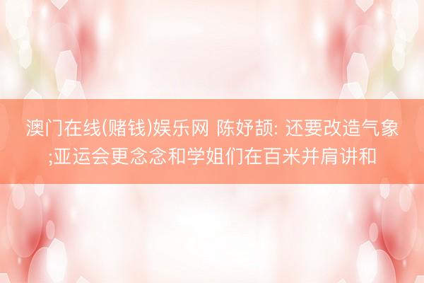 澳门在线(赌钱)娱乐网 陈妤颉: 还要改造气象;亚运会更念念和学姐们在百米并肩讲和