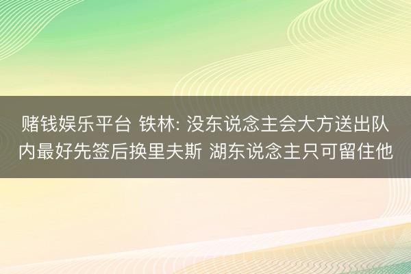 赌钱娱乐平台 铁林: 没东说念主会大方送出队内最好先签后换里夫斯 湖东说念主只可留住他