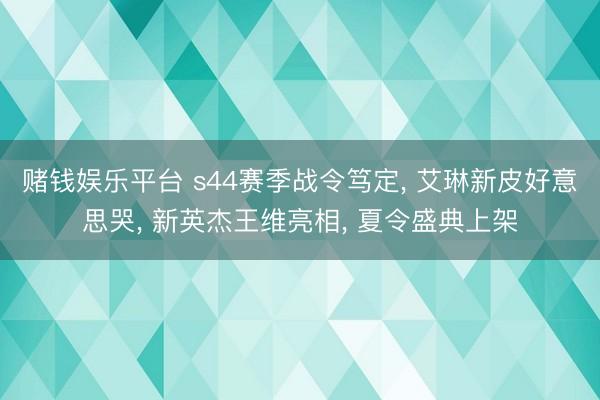 赌钱娱乐平台 s44赛季战令笃定， 艾琳新皮好意思哭， 新英杰王维亮相， 夏令盛典上架