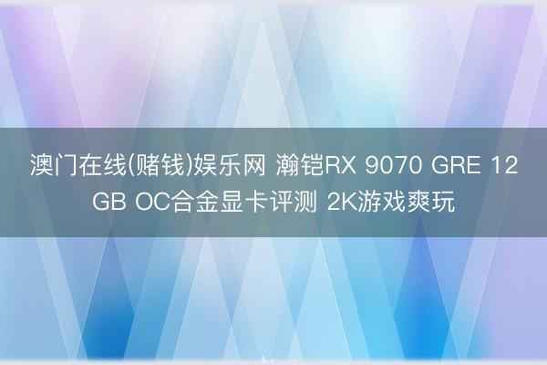 澳门在线(赌钱)娱乐网 瀚铠RX 9070 GRE 12GB OC合金显卡评测 2K游戏爽玩