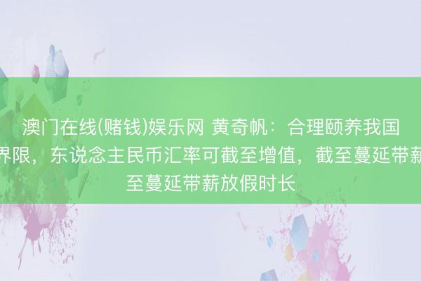 澳门在线(赌钱)娱乐网 黄奇帆：合理颐养我国出口顺差界限，东说念主民币汇率可截至增值，截至蔓延带薪放假时长