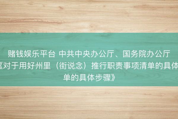 赌钱娱乐平台 中共中央办公厅、国务院办公厅印发《对于用好州里（街说念）推行职责事项清单的具体步骤》