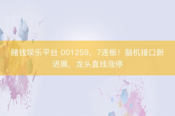 赌钱娱乐平台 001259，7连板！脑机接口新进展，龙头直线涨停