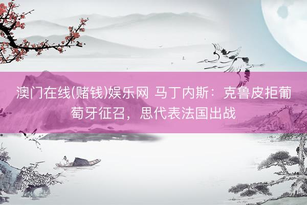 澳门在线(赌钱)娱乐网 马丁内斯：克鲁皮拒葡萄牙征召，思代表法国出战