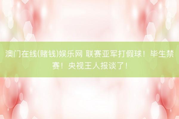澳门在线(赌钱)娱乐网 联赛亚军打假球！毕生禁赛！央视王人报谈了！