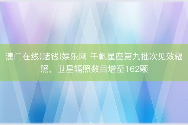 澳门在线(赌钱)娱乐网 千帆星座第九批次见效辐照，卫星辐照数目增至162颗