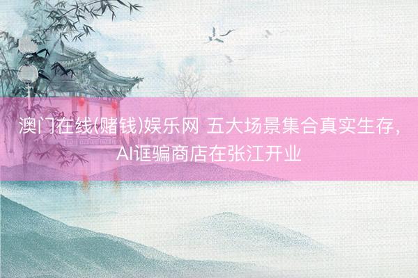 澳门在线(赌钱)娱乐网 五大场景集合真实生存，AI诓骗商店在张江开业